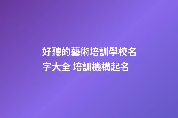 好聽的藝術培訓學校名字大全 培訓機構起名